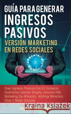 Guía Para Generar Ingresos Pasivos Versión Marketing en Redes Sociales: Cree Ingresos Pasivos Con El Comercio Electrónico Usando Shopify, Amazon FBA, Marketing De Afiliación, Arbitraje Minorista, Ebay Income Mastery 9781647770648 Aiditorial Books