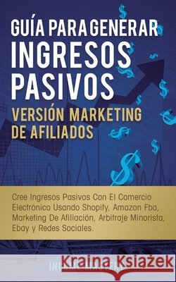 Guía Para Generar Ingresos Pasivos Versión Marketing de Afiliados: Cree Ingresos Pasivos Con El Comercio Electrónico Usando Shopify, Amazon FBA, Marketing De Afiliación, Arbitraje Minorista, Ebay Y Re Income Mastery 9781647770655 Aiditorial Books