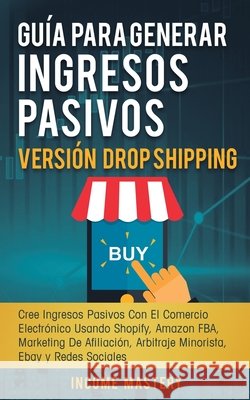 Guía Para Generar Ingresos Pasivos Versión Drop Shipping: Cree Ingresos Pasivos Con El Comercio Electrónico Usando Shopify Amazon FBA Marketing de Afiliación, Arbitraje Minorista Ebay y Redes Sociales Income Mastery 9781647770679 Aiditorial Books