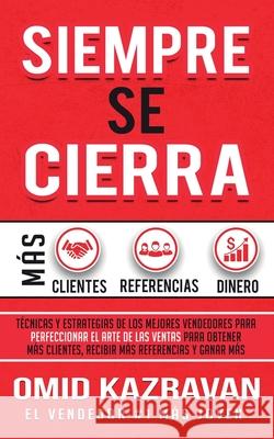 Siempre Se Cierra: Técnicas Y Estrategias de los Mejores Vendedores Para Perfeccionar El Arte de las Ventas Para Obtener Más Clientes, Recibir Más Referencias Y Ganar Más Dinero Omid Kazravan 9781647770761 Aiditorial Books