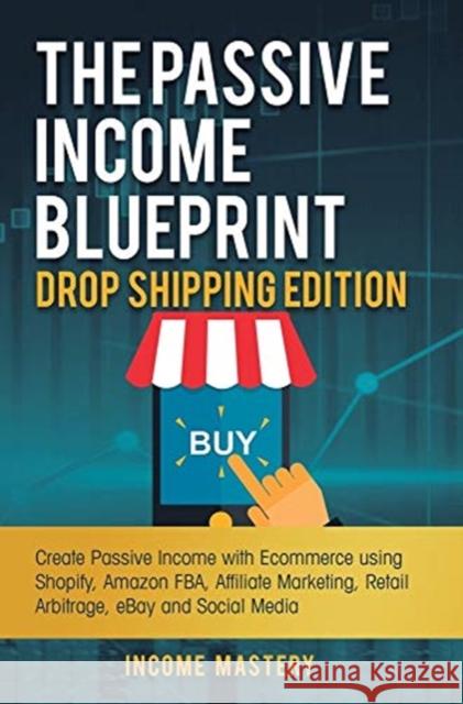 The Passive Income Blueprint Drop Shipping Edition: Create Passive Income with Ecommerce using Shopify, Amazon FBA, Affiliate Marketing, Retail Arbitr Income Mastery 9781647771102 Kazravan Enterprises LLC