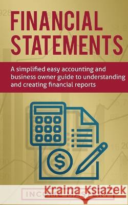 Financial Statements: A Simplified Easy Accounting and Business Owner Guide to Understanding and Creating Financial Reports Income Mastery 9781647772307 Kazravan Enterprises LLC