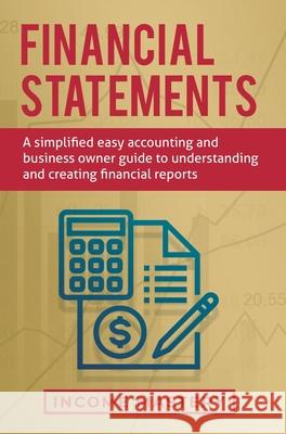 Financial Statements: A Simplified Easy Accounting and Business Owner Guide to Understanding and Creating Financial Reports Income Mastery 9781647772314 Kazravan Enterprises LLC