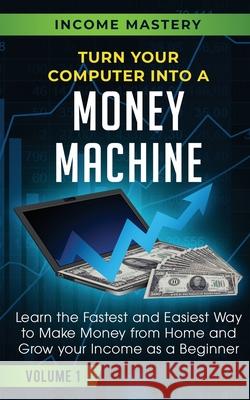 Turn Your Computer Into a Money Machine: Learn the Fastest and Easiest Way to Make Money From Home and Grow Your Income as a Beginner Volume 1 Phil Wall 9781647772383 Aiditorial Books