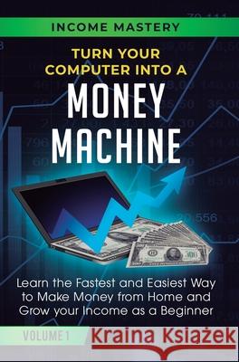 Turn Your Computer Into a Money Machine: Learn the Fastest and Easiest Way to Make Money From Home and Grow Your Income as a Beginner Volume 1 Phil Wall 9781647772390 Aiditorial Books