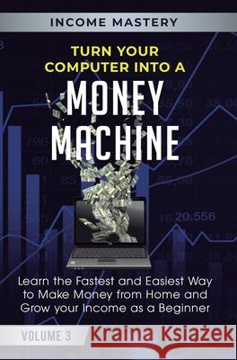 Turn Your Computer Into a Money Machine: Learn the Fastest and Easiest Way to Make Money From Home and Grow Your Income as a Beginner Volume 3 Phil Wall 9781647772437 Aiditorial Books
