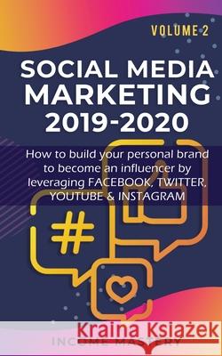 Social Media Marketing 2019-2020: How to build your personal brand to become an influencer by leveraging Facebook, Twitter, YouTube & Instagram Volume 2 Income Mastery 9781647772529 Aiditorial Books