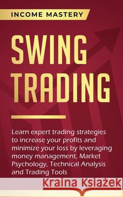 Swing Trading: Learn expert trading strategies to increase your profits and minimize your loss by leveraging money management, Market Psychology, Technical Analysis and Trading Tools Income Mastery 9781647772567 Aiditorial Books