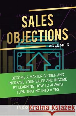 Sales Objections: Become a Master Closer and Increase Your Sales and Income by Learning How to Always Turn That No into a Yes Volume 3 Phil Wall 9781647772635 Aiditorial Books