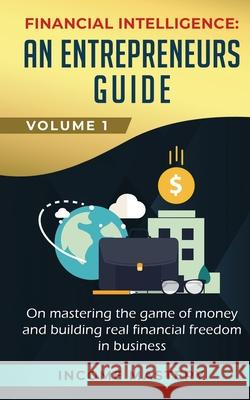 Financial Intelligence: An Entrepreneurs Guide on Mastering the Game of Money and Building Real Financial Freedom in Business Volume 1 Income Mastery 9781647772642 Aiditorial Books