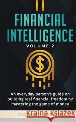 Financial Intelligence: An Everyday Person's Guide on Building Real Financial Freedom by Mastering the Game of Money Volume 2: You are the Most Important Asset Income Mastery 9781647772727 Aiditorial Books
