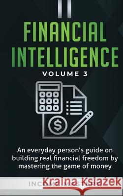 Financial Intelligence: An Everyday Person's Guide on Building Real Financial Freedom by Mastering the Game of Money Volume 3: The Best Financ Income Mastery 9781647772741 Kazravan Enterprises LLC