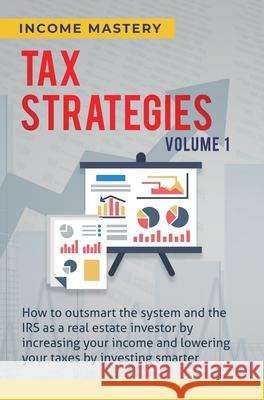 Tax Strategies: How to Outsmart the System and the IRS as a Real Estate Investor by Increasing Your Income and Lowering Your Taxes by Investing Smarter Volume 1 Income Mastery 9781647773014 Aiditorial Books