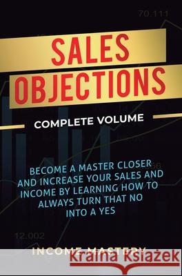 Sales Objections: Become a Master Closer and Increase Your Sales and Income by Learning How to Always Turn That No into a Yes Complete Volume Phil Wall 9781647773175 Aiditorial Books