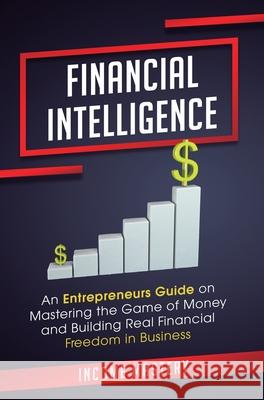 Financial Intelligence: An Entrepreneurs Guide on Mastering the Game of Money and Building Real Financial Freedom in Business Complete Volume Income Mastery 9781647773199 Kazravan Enterprises LLC