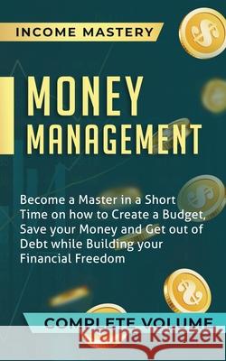 Money Management: Become a Master in a Short Time on How to Create a Budget, Save Your Money and Get Out of Debt while Building Your Financial Freedom Complete Volume Income Mastery 9781647773229 Aiditorial Books
