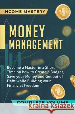 Money Management: Become a Master in a Short Time on How to Create a Budget, Save Your Money and Get Out of Debt while Building Your Financial Freedom Complete Volume Income Mastery 9781647773236 Aiditorial Books