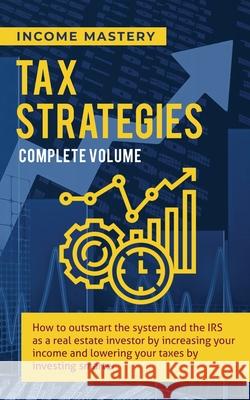 Tax Strategies: How to Outsmart the System and the IRS as a Real Estate Investor by Increasing Your Income and Lowering Your Taxes by Investing Smarter Complete Volume Income Mastery 9781647773281 Aiditorial Books