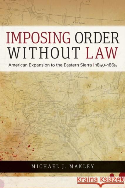 Imposing Order Without Law: American Expansion to the Eastern Sierra, 1850-1865 Michael J. Makley 9781647790738 University of Nevada Press