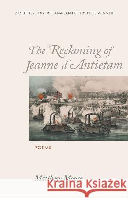 The Reckoning of Jeanne d\'Antietam: Poems Matthew Moore 9781647790820