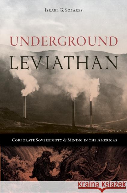 Underground Leviathan: Corporate Sovereignty and Mining in the Americas Israel G. Solares 9781647791360 University of Nevada Press
