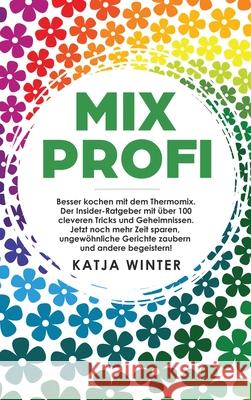 Mixprofi: Besser kochen mit dem Thermomix. Der Insider-Ratgeber mit über 100 cleveren Tricks und Geheimnissen. Jetzt noch mehr Zeit sparen, ungewöhnliche Gerichte zaubern und andere begeistern! Katja Winter 9781647800062