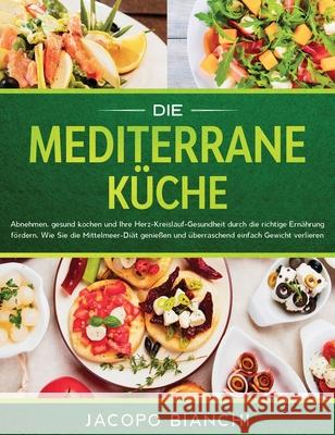 Die mediterrane Küche: Abnehmen, gesund kochen und Ihre Herz-Kreislauf-Gesundheit durch die richtige Ernährung fördern. Wie Sie die Mittelmee Bianchi, Jacopo 9781647800406