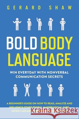 Bold Body Language: Win Everyday with Nonverbal Communication Secrets. A Beginner's Guide on How to Read, Analyze & Influence Other People Shaw, Gerard 9781647800437 Communication Excellence