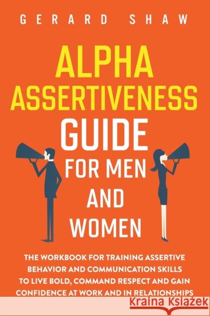 Alpha Assertiveness Guide for Men and Women: The Workbook for Training Assertive Behavior and Communication Skills to Live Bold, Command Respect and G Gerard Shaw 9781647800451