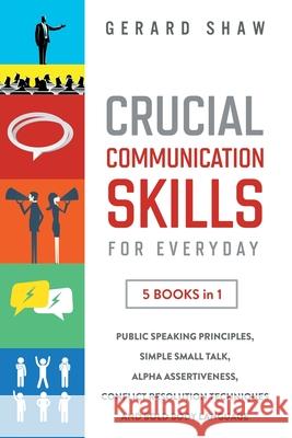 Crucial Communication Skills for Everyday: 5 Books in 1. Public Speaking Principles, Simple Small Talk, Alpha Assertiveness, Conflict Resolution Techn Shaw, Gerard 9781647800482