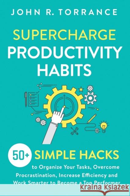 Supercharge Productivity Habits: 50+ Simple Hacks to Organize Your Tasks, Overcome Procrastination, Increase Efficiency and Work Smarter to Become a T John R. Torrance 9781647800543 High Performance Media