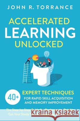 Accelerated Learning Unlocked: 40+ Expert Techniques for Rapid Skill Acquisition and Memory Improvement. The Step-by-Step Guide for Beginners to Quic John R. Torrance 9781647800550 High Performance Media