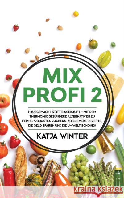 Mixprofi 2: Hausgemacht statt eingekauft - Mit dem Thermomix gesündere Alternativen zu Fertigprodukten zaubern. 80 clevere Rezepte Winter, Katja 9781647800598 Harper & Simons