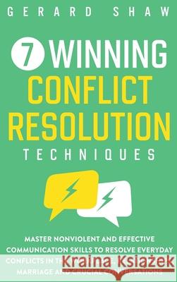 7 Winning Conflict Resolution Techniques: Master Nonviolent and Effective Communication Skills to Resolve Everyday Conflicts in the Workplace, Relationships, Marriage and Crucial Conversations Gerard Shaw 9781647800666 Communication Excellence