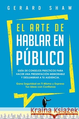 El arte de hablar en público: Guía de consejos prácticos para hacer una presentación memorable y deslumbrar a tu audiencia. Gana seguridad en ti mismo y expresa tus ideas con confianza Gerard Shaw 9781647800789 Communication Excellence