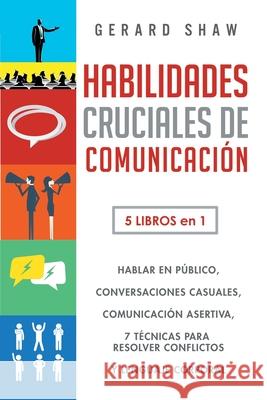 Habilidades cruciales de comunicación para el día a día: 5 libros en 1. El arte de hablar en público, Cómo iniciar conversaciones casuales, Manual de Shaw, Gerard 9781647800833