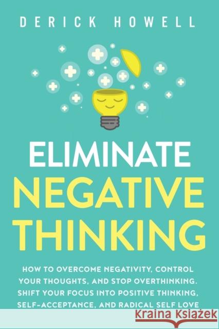 Eliminate Negative Thinking: How to Overcome Negativity, Control Your Thoughts, And Stop Overthinking. Shift Your Focus into Positive Thinking, Sel Derick Howell 9781647800840 Inner Growth Media