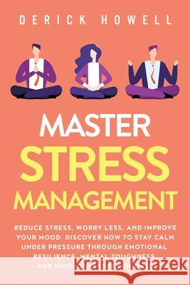 Master Stress Management: Reduce Stress, Worry Less, and Improve Your Mood. Discover How to Stay Calm Under Pressure Through Emotional Resilienc Derick Howell 9781647800864 Inner Growth Media