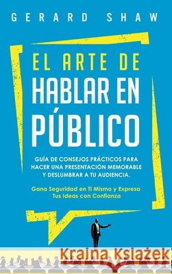 El arte de hablar en público: Guía de consejos prácticos para hacer una presentación memorable y deslumbrar a tu audiencia. Gana seguridad en ti mismo y expresa tus ideas con confianza Gerard Shaw 9781647800895 Communication Excellence
