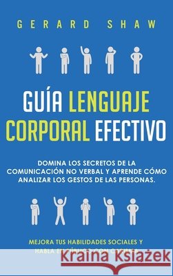 Guía lenguaje corporal efectivo: Domina los secretos de la comunicación no verbal y aprende cómo analizar los gestos de las personas. Mejora tus habilidades sociales y habla en público con carisma Gerard Shaw 9781647800901 Communication Excellence