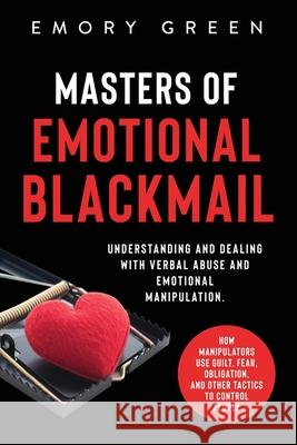 Masters of Emotional Blackmail: Understanding and Dealing with Verbal Abuse and Emotional Manipulation. How Manipulators Use Guilt, Fear, Obligation, Emory Green 9781647801106 Modern Mind Media