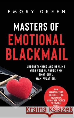 Masters of Emotional Blackmail: Understanding and Dealing with Verbal Abuse and Emotional Manipulation. How Manipulators Use Guilt, Fear, Obligation, Emory Green 9781647801113 Modern Mind Media
