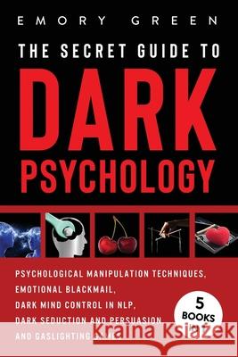 The Secret Guide To Dark Psychology: 5 Books in 1: Psychological Manipulation, Emotional Blackmail, Dark Mind Control in NLP, Dark Seduction and Persuasion, and Gaslighting Games Emory Green 9781647801120 Modern Mind Media