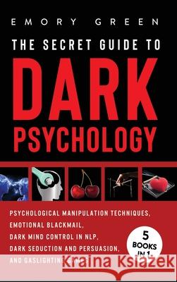The Secret Guide To Dark Psychology: 5 Books in 1: Psychological Manipulation, Emotional Blackmail, Dark Mind Control in NLP, Dark Seduction and Persuasion, and Gaslighting Games Emory Green 9781647801137 Modern Mind Media