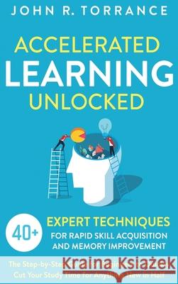 Accelerated Learning Unlocked: 40+ Expert Techniques for Rapid Skill Acquisition and Memory Improvement. The Step-by-Step Guide for Beginners to Quic John R. Torrance 9781647801359 High Performance Media