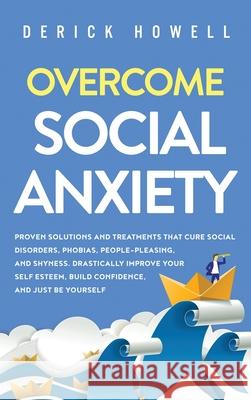 Overcome Social Anxiety: Proven Solutions and Treatments That Cure Social Disorders, Phobias, People-Pleasing, and Shyness. Drastically Improve Derick Howell 9781647801427 Inner Growth Media