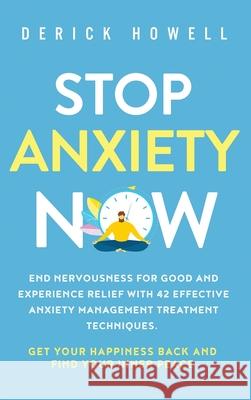 Stop Anxiety Now: End Nervousness for Good and Experience Relief With 42 Effective Anxiety Management Treatment Techniques. Get Your Hap Derick Howell 9781647801458 Inner Growth Media