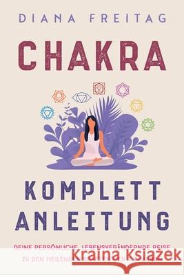 Chakra Komplett-Anleitung: Deine persönliche, lebensverändernde Reise zu den heilenden Kräften der 7 Chakren Freitag, Diana 9781647802646