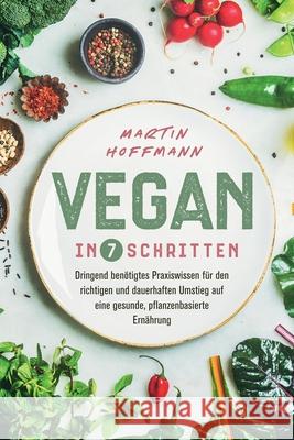 Vegan in 7 Schritten: Dringend benötigtes Praxiswissen für den richtigen und dauerhaften Umstieg auf eine gesunde, pflanzenbasierte Ernährun Hoffmann, Martin 9781647802660