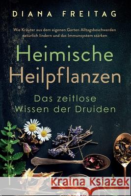 Heimische Heilpflanzen - Das zeitlose Wissen der Druiden: Wie Kräuter aus dem eigenen Garten Alltagsbeschwerden natürlich lindern und das Immunsystem Freitag, Diana 9781647802745